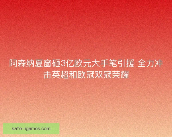 阿森纳夏窗砸3亿欧元大手笔引援 全力冲击英超和欧冠双冠荣耀