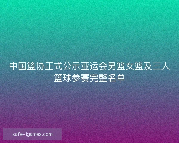 中国篮协正式公示亚运会男篮女篮及三人篮球参赛完整名单 中国篮协正式公示亚运会男篮女篮及三人篮球参赛完整名单