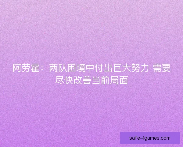 阿劳霍:两队困境中付出巨大努力 需要尽快改善当前局面 阿劳霍:两队困境中付出巨大努力 需要尽快改善当前局面