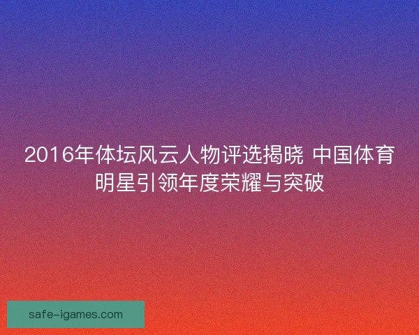 2016年体坛风云人物评选揭晓 中国体育明星引领年度荣耀与突破 2016年体坛风云人物评选揭晓 中国体育明星引领年度荣耀与突破
