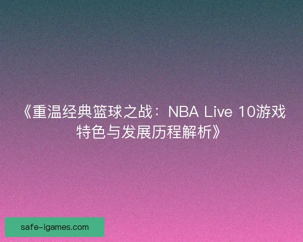 《重温经典篮球之战：NBA Live 10游戏特色与发展历程解析》