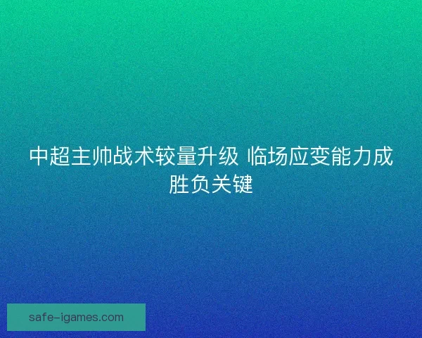 中超主帅战术较量升级 临场应变能力成胜负关键 中超主帅战术较量升级 临场应变能力成胜负关键