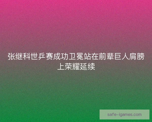 张继科世乒赛成功卫冕站在前辈巨人肩膀上荣耀延续