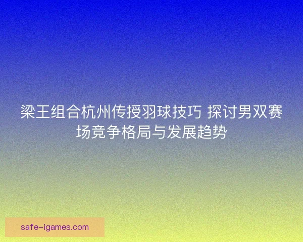 梁王组合杭州传授羽球技巧 探讨男双赛场竞争格局与发展趋势 梁王组合杭州传授羽球技巧 探讨男双赛场竞争格局与发展趋势