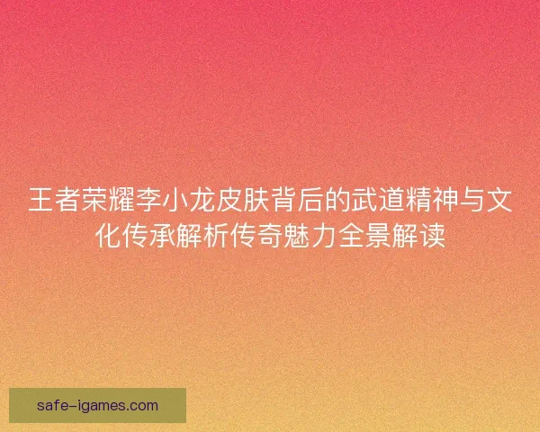王者荣耀李小龙皮肤背后的武道精神与文化传承解析传奇魅力全景解读 王者荣耀李小龙皮肤背后的武道精神与文化传承解析传奇魅力全景解读