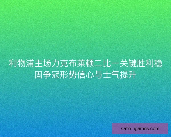 利物浦主场力克布莱顿二比一关键胜利稳固争冠形势信心与士气提升