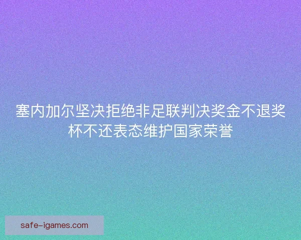 塞内加尔坚决拒绝非足联判决奖金不退奖杯不还表态维护国家荣誉