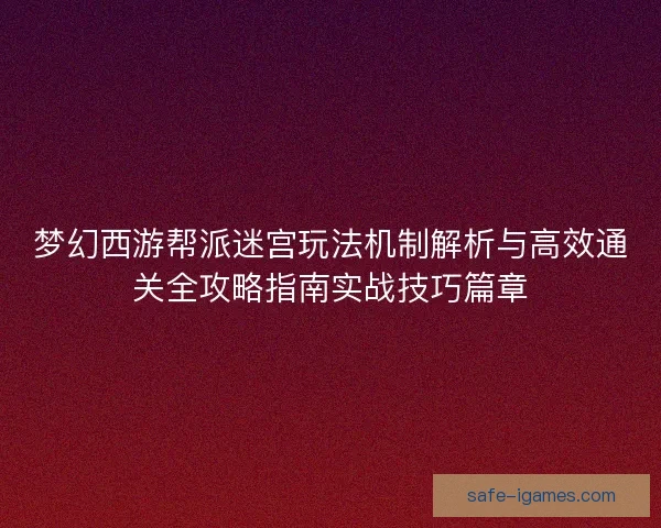 梦幻西游帮派迷宫玩法机制解析与高效通关全攻略指南实战技巧篇章