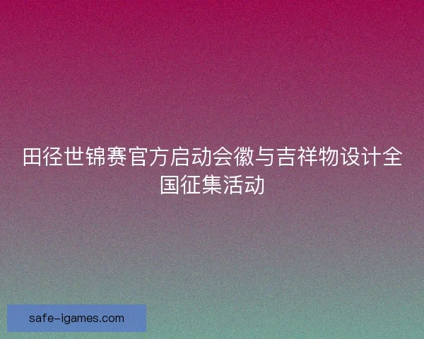 田径世锦赛官方启动会徽与吉祥物设计全国征集活动 田径世锦赛官方启动会徽与吉祥物设计全国征集活动