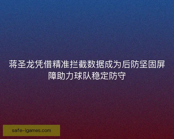 蒋圣龙凭借精准拦截数据成为后防坚固屏障助力球队稳定防守