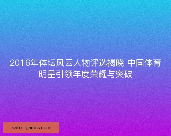 2016年体坛风云人物评选揭晓 中国体育明星引领年度荣耀与突破 2016年体坛风云人物评选揭晓 中国体育明星引领年度荣耀与突破