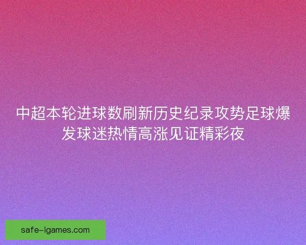 中超本轮进球数刷新历史纪录攻势足球爆发球迷热情高涨见证精彩夜