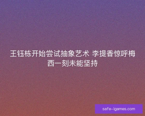 王钰栋开始尝试抽象艺术 李提香惊呼梅西一刻未能坚持