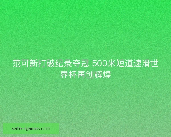 范可新打破纪录夺冠 500米短道速滑世界杯再创辉煌