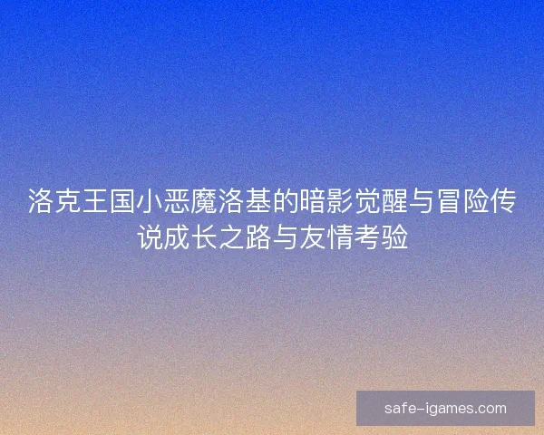 洛克王国小恶魔洛基的暗影觉醒与冒险传说成长之路与友情考验